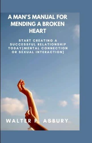 A MANS MANUAL FOR MENDING A BROKEN HEART START CREATING A SUCCESSFUL