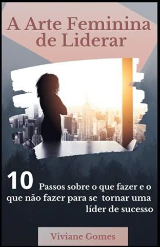 A arte feminina de liderar 10 passos sobre o que fazer e o que não