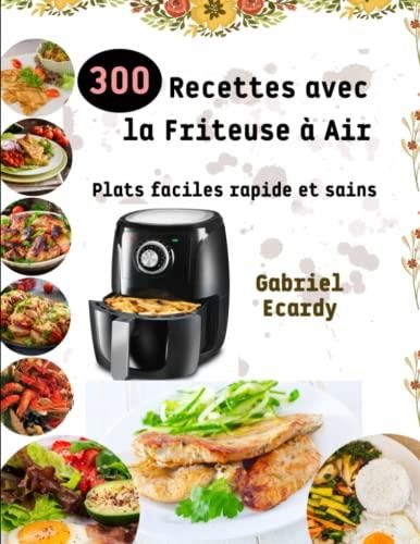 300 Recettes avec la Friteuse à Air Plats faciles rapide et sains