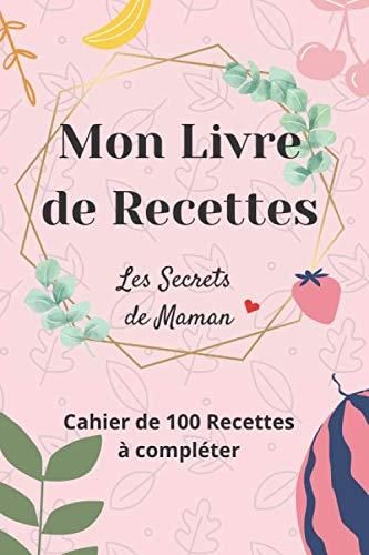 Mon Livre de Recettes Les Secrets de Maman Cahier de 100 recettes à