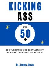 Kicking Ass After 50 The Ultimate Guide To Staying Fit Healthy And