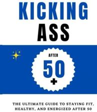 Kicking Ass After 50 The Ultimate Guide To Staying Fit Healthy And