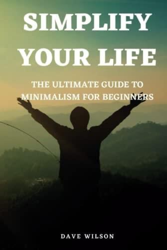 Simplify Your Life The Ultimate Guide To Minimalism For Beginners