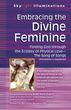 Embracing the Divine Feminine: Finding God Through God the Ecstasy of Physical Love the Song of Songs Annotated & Explained