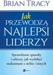 Jak Przewodzą Najlepsi Liderzy Sprawdzone Sposoby I Sekrety Jak Wydobyć Maksimum Z Siebie I Innych Brian Tracy