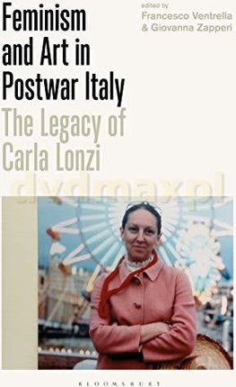 Feminism and Art in Postwar Italy: The Legacy of Carla Lonzi (International Library of Visual Culture) - Francesco Ventrella, Giovanna Zapperi [KSIĄŻK