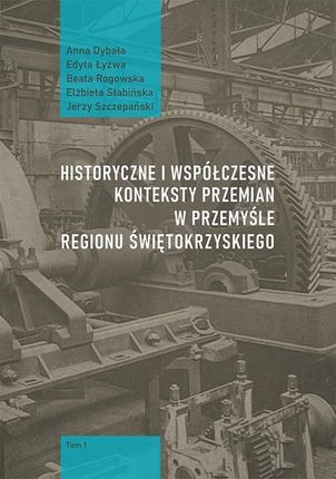 Historyczne i współczesne konteksty przemian w przemyśle regionu świętokrzyskiego, t. 1 (PDF)
