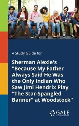 A Study Guide for Sherman Alexie's "Because My Father Always Said He Was the Only Indian Who Saw Jimi Hendrix Play "The Star-Spangled Banner" at Woods