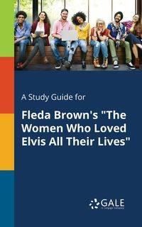 A Study Guide for Fleda Brown's "The Women Who Loved Elvis All Their Lives" - Gale Cengage Learning