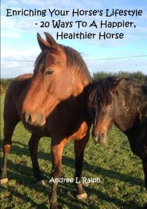 Enriching Your Horse's Lifestyle - 20 Ways To A Happier, Healthier Horse - Ralph Andree L