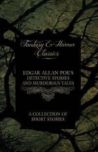 Edgar Allan Poe's Detective Stories and Murderous Tales - A Collection of Short Stories (Fantasy and Horror Classics) - Edgar Allan Poe