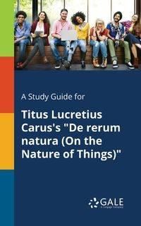 A Study Guide for Titus Lucretius Carus's "De Rerum Natura (On the Nature of Things)" - Gale Cengage Learning