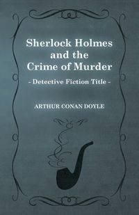 Sherlock Holmes and the Crime of Murder (a Collection of Short Stories) - Doyle Arthur Conan
