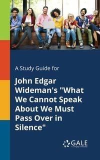 A Study Guide for John Edgar Wideman's "What We Cannot Speak About We Must Pass Over in Silence" - Gale Cengage Learning