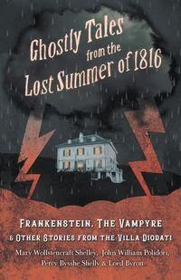 Ghostly Tales from the Lost Summer of 1816 - Frankenstein, The Vampyre & Other Stories from the Villa Diodati - Shelley Mary