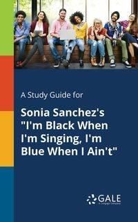 A Study Guide for Sonia Sanchez's "I'm Black When I'm Singing, I'm Blue When I Ain't" - Gale Cengage Learning