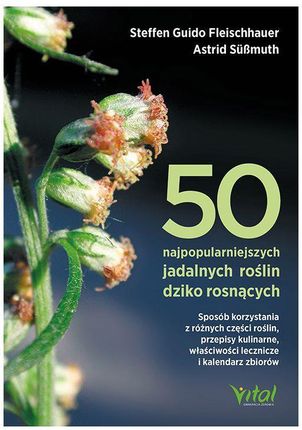 50 najpopularniejszych roślin dziko rosnących. Sposób korzystania z różnych części roślin, przepisy kulinarne, właściwości lecznicze i kalendarz zbior