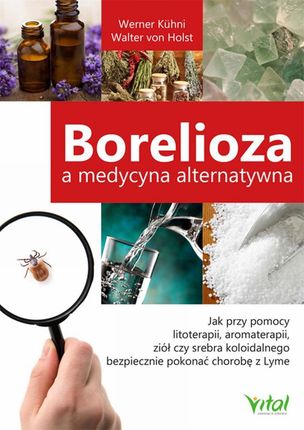 Borelioza a medycyna alternatywna. Jak przy pomocy litoterapii, aromaterapii, ziół czy srebra koloidalnego bezpiecznie pokonać chorobę z Lyme (PDF)