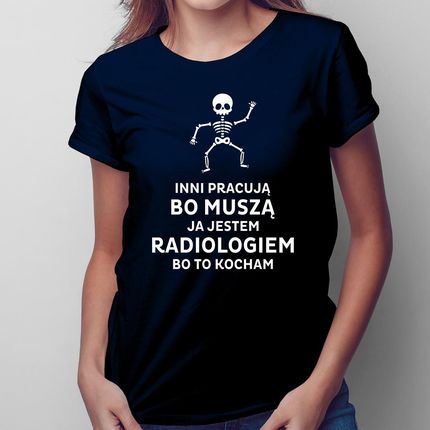 Inni pracują bo muszą, ja jestem radiologiem, bo to kocham – damska koszulka na prezent