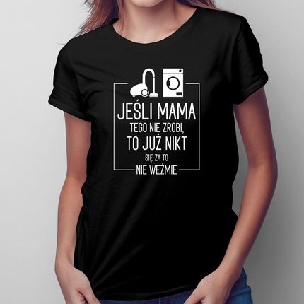 Jeśli mama tego nie zrobi, to już nikt się za to nie weźmie - damska koszulka na prezent