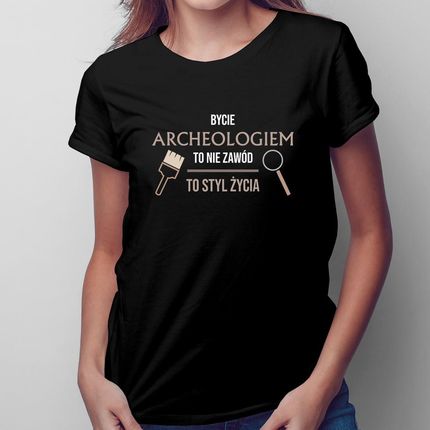 Bycie Archeologiem To Nie Zawód, To Styl Życia - Damska Koszulka Na Prezent