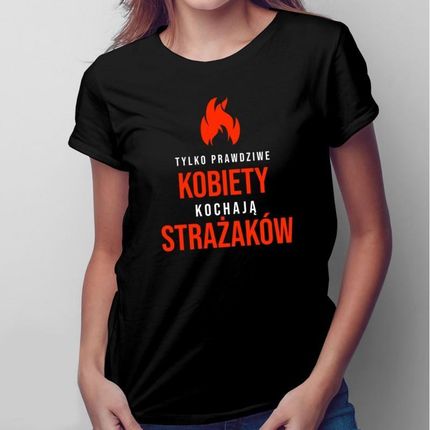 Tylko Prawdziwe Kobiety Kochają Strażaków - Damska Koszulka Na Prezent