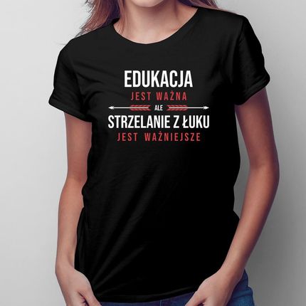 Edukacja Jest Ważna, Ale Strzelanie Z Łuku Jest Ważniejsze - Damska Koszulka Na Prezent