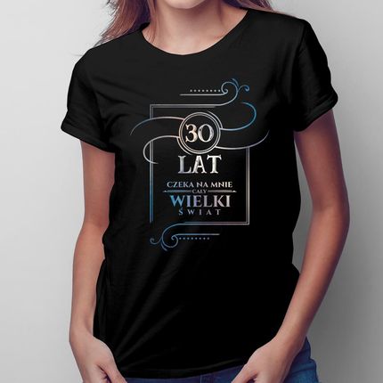 30 lat - Czeka na mnie cały wielki świat - damska koszulka na prezent