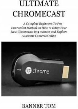 Ultimate Chromecast: A Complete Beginners to Pro I