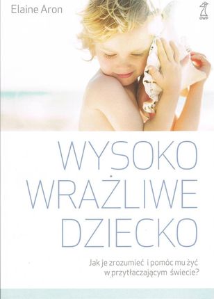 Wysoko wrażliwe dziecko. Jak zrozumieć dziecko i pomóc mu żyć w przytłaczającym świecie?