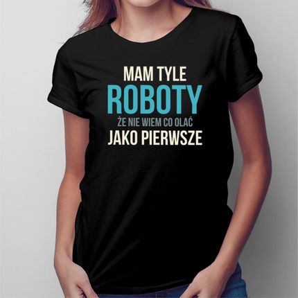 Mam tyle roboty - damska koszulka na prezent
