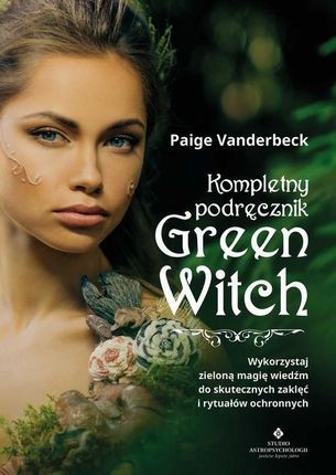 Kompletny podręcznik Green Witch. Wykorzystaj zieloną magię wiedźm do skutecznych zaklęć i rytuałów ochronnych (EPUB)