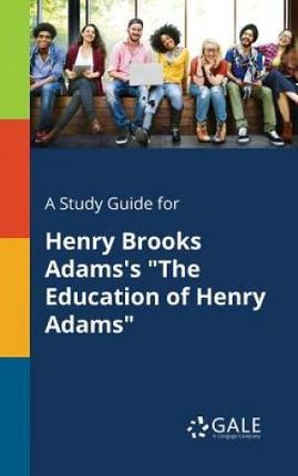 A Study Guide for Henry Brooks Adams's "The Education of Henry Adams" - Gale Cengage Learning