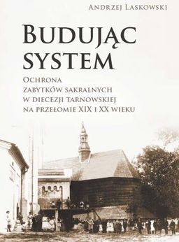 Budując system. Ochrona zabytków sakralnych w diecezji tarnowskiej na przełomie XIX i XX wieku