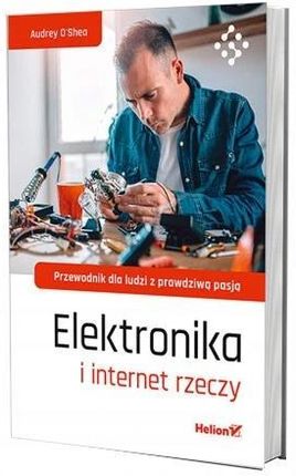 Elektronika i internet rzeczy. Przewodnik dla ludzi z prawdziwą pasją