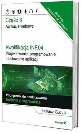 Kwalifikacja INF.04. Projektowanie, programowanie i testowanie aplikacji. Część 3. Aplikacje webowe. Podręcznik do nauki zawodu technik programista
