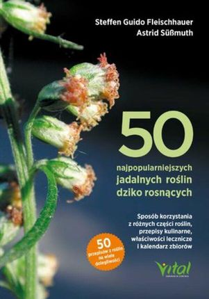 50 najpopularniejszych roślin dziko rosnących. Sposób korzystania z różnych części roślin, przepisy kulinarne, właściwości lecznicze i kalendarz zbior