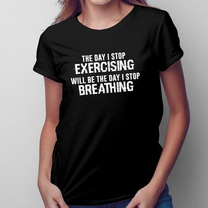 The day I stop exercising will be the day I stop breathing - damska koszulka na prezent