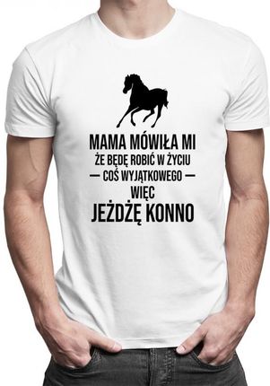 Koszulkowy Mama Mówiła Mi, Że Będę Robić W Życiu Coś Wyjątkowego, Więc Jeżdżę Konno - Męska Koszulka Z Nadrukiem