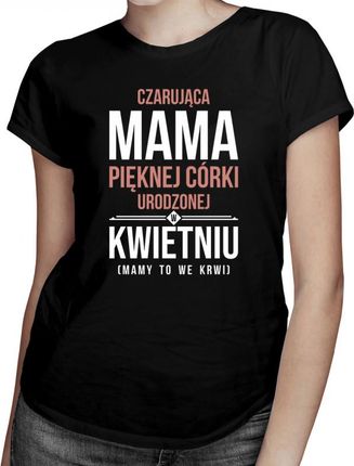 Koszulkowy Czarująca Mama Pięknej Córki Urodzonej W Kwietniu - Damska Koszulka Z Nadrukiem