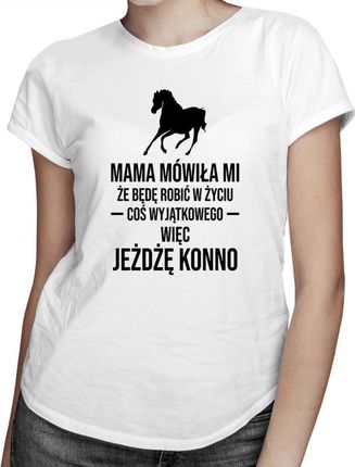 Koszulkowy Mama Mówiła Mi, Że Będę Robić W Życiu Coś Wyjątkowego, Więc Jeżdżę Konno - Damska Koszulka Z Nadrukiem