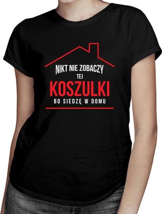 Koszulkowy Nikt Nie Zobaczy Tej Koszulki Bo Siedzę W Domu - Damska Koszulka Z Nadrukiem