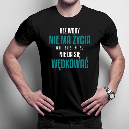 Bez wody nie ma życia, bo bez niej nie da się wędkować - męska koszulka na prezent