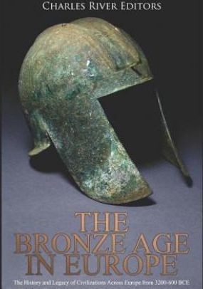 The Bronze Age in Europe: The History and Legacy of Civilizations Across Europe from 3200-600 Bce