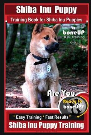 Shiba Inu Puppy Training Book for Shiba Inu Puppies By BoneUP DOG Training: Are You Ready to Bone Up? Easy Training * Fast Results Shiba Inu Puppy Tra