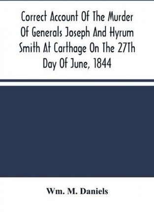 Correct Account Of The Murder Of Generals Joseph And Hyrum Smith At Carthage On The 27Th Day Of June, 1844