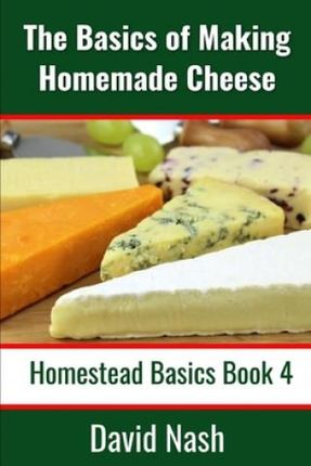 The Basics of Making Homemade Cheese: How to Make and Store Hard and Soft Cheeses, Yogurt, Tofu, Cheese Cultures, and Vegetable Rennet