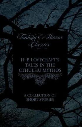 H. P. Lovecraft's Tales in the Cthulhu Mythos - A Collection of Short Stories (Fantasy and Horror Classics) - Lovecraft H. P.