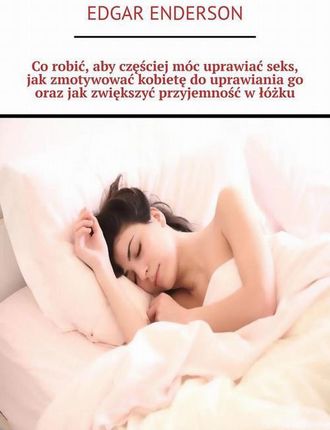 Co robić, aby częściej móc uprawiać seks, jak zmotywować kobietę do uprawiania go oraz jak zwiększyć przyjemność w łóżku (EPUB)