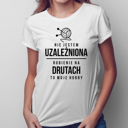 Nie jestem uzależniona - robienie na drutach to moje hobby - damska koszulka na prezent